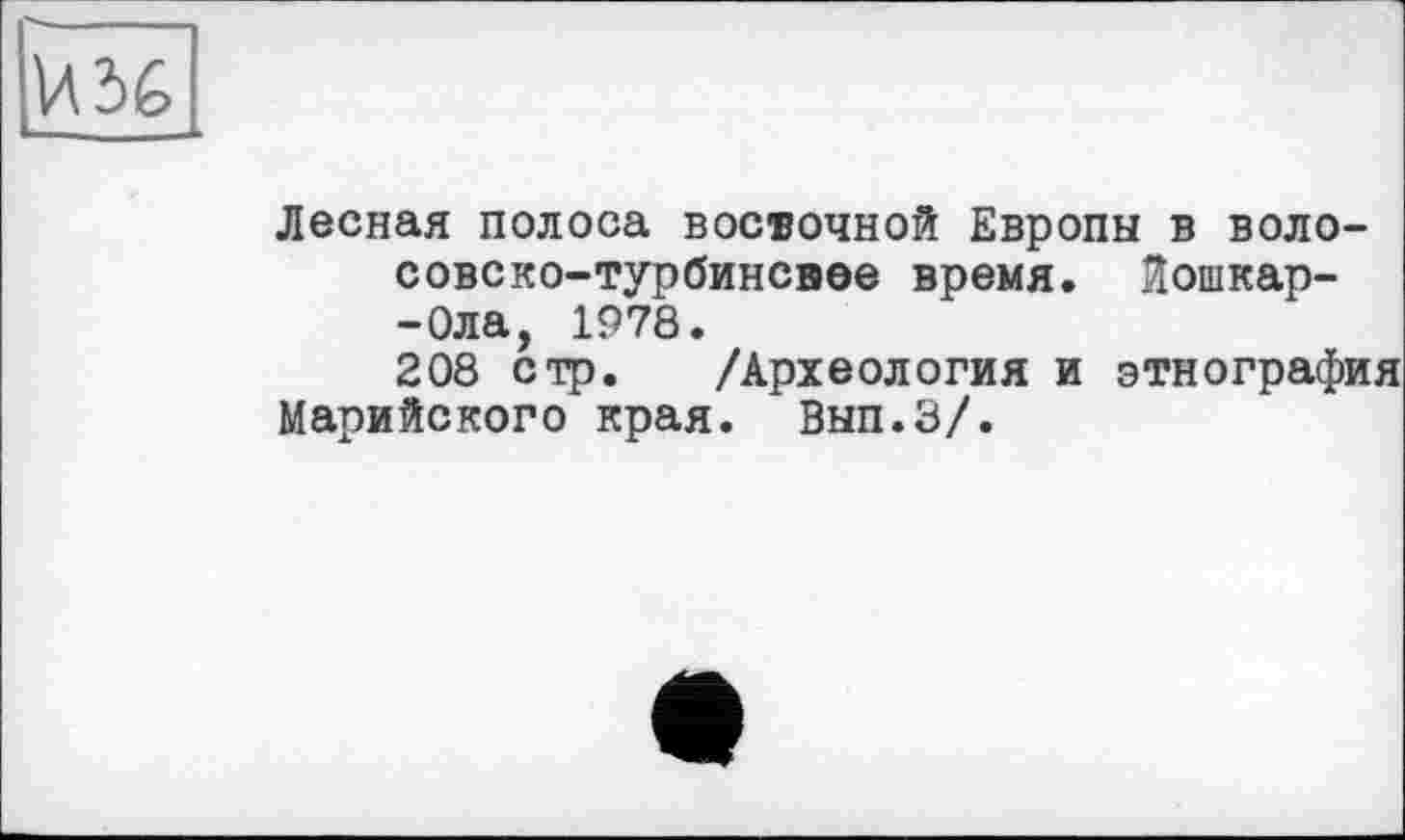 ﻿Лесная полоса восточной Европы в воло-совско-турбинсвее время, йошкар--Ола, 1978.
208 стр. /Археология и этнография Марийского края. Вып.З/.